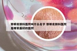 邯郸皮肤科医院叫什么名字 邯郸皮肤科医院是哪家最好的医院