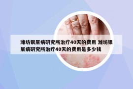 潍坊银屑病研究所治疗40天的费用 潍坊银屑病研究所治疗40天的费用是多少钱