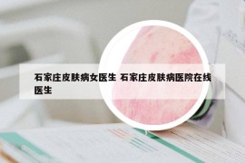 石家庄皮肤病女医生 石家庄皮肤病医院在线医生