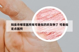 阳泉市哪家医院有可善挺药抗生物了 可善挺定点医院