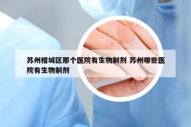 苏州相城区那个医院有生物制剂 苏州哪些医院有生物制剂