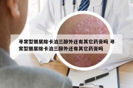 寻常型银屑除卡泊三醇外还有其它药膏吗 寻常型银屑除卡泊三醇外还有其它药膏吗