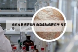 南京皮肤病研究所 南京皮肤病研究所 专家号