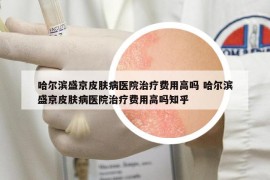 哈尔滨盛京皮肤病医院治疗费用高吗 哈尔滨盛京皮肤病医院治疗费用高吗知乎