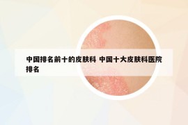 中国排名前十的皮肤科 中国十大皮肤科医院排名