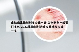 皮肤病生物制剂多少钱一针,生物制剂一般要打多久 2021生物制剂治疗皮肤病多少钱一支