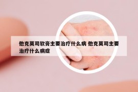 他克莫司软膏主要治疗什么病 他克莫司主要治疗什么病症