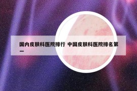 国内皮肤科医院排行 中国皮肤科医院排名第一
