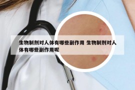 生物制剂对人体有哪些副作用 生物制剂对人体有哪些副作用呢