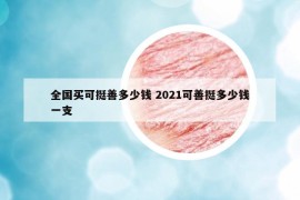 全国买可挺善多少钱 2021可善挺多少钱一支