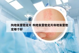 拘地氯雷他定片 枸地氯雷他定片和地氯雷他定哪个好