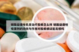 硝酸益康唑乳膏治疗股癣怎么样 硝酸益康唑喷雾剂的功效与作用对股癣病证能出根吗