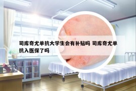 司库奇尤单抗大学生会有补贴吗 司库奇尤单抗入医保了吗