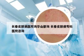 长春皮肤病医院询华山都询 长春皮肤病专科医院咨询