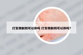 打生物制剂可以停吗 打生物制剂可以停吗?