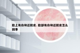 脸上有白块还脱皮. 脸部有白块还脱皮怎么回事