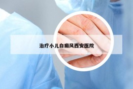 治疗小儿白癜风西安医院