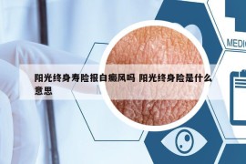 阳光终身寿险报白癜风吗 阳光终身险是什么意思