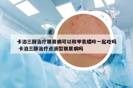 卡泊三醇治疗银屑病可以和甲氨蝶呤一起吃吗 卡泊三醇治疗点滴型银屑病吗