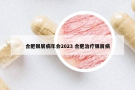 合肥银屑病年会2023 合肥治疗银屑病