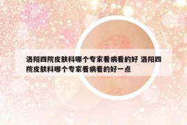 洛阳四院皮肤科哪个专家看病看的好 洛阳四院皮肤科哪个专家看病看的好一点