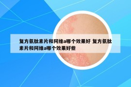 复方氨肽素片和阿维a哪个效果好 复方氨肽素片和阿维a哪个效果好些