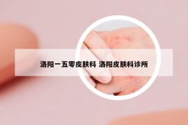 洛阳一五零皮肤科 洛阳皮肤科诊所