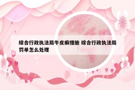 综合行政执法局牛皮癣措施 综合行政执法局罚单怎么处理