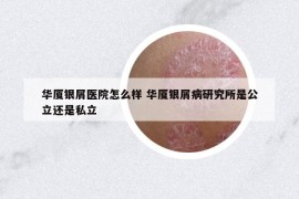 华厦银屑医院怎么样 华厦银屑病研究所是公立还是私立