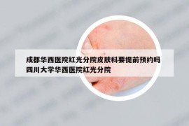 成都华西医院红光分院皮肤科要提前预约吗 四川大学华西医院红光分院