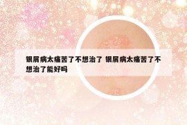 银屑病太痛苦了不想治了 银屑病太痛苦了不想治了能好吗