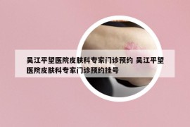 吴江平望医院皮肤科专家门诊预约 吴江平望医院皮肤科专家门诊预约挂号