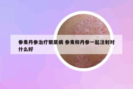 参麦丹参治疗银屑病 参麦和丹参一起注射对什么好