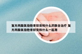 复方丙酸氯倍他索软膏和什么药联合治疗 复方丙酸氯倍他索软膏和什么一起用