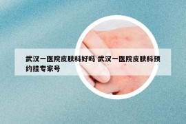 武汉一医院皮肤科好吗 武汉一医院皮肤科预约挂专家号