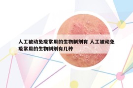 人工被动免疫常用的生物制剂有 人工被动免疫常用的生物制剂有几种