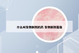 什么叫生物制剂的药 生物制剂是指