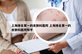 上海排名第一的皮肤科医院 上海排名第一的皮肤科医院知乎