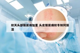 秋天头部银屑病加重 头皮银屑病秋冬如何保湿