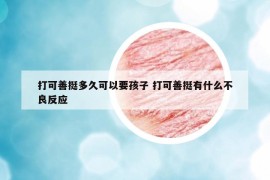 打可善挺多久可以要孩子 打可善挺有什么不良反应