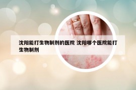 沈阳能打生物制剂的医院 沈阳哪个医院能打生物制剂