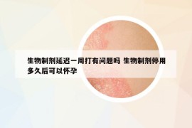 生物制剂延迟一周打有问题吗 生物制剂停用多久后可以怀孕