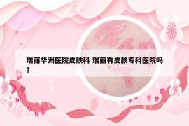 瑞丽华洲医院皮肤科 瑞丽有皮肤专科医院吗?