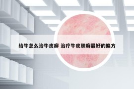 给牛怎么治牛皮癣 治疗牛皮肤癣最好的偏方