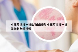 小孩可以打一针生物制剂吗 小孩可以打一针生物制剂吗视频