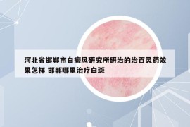 河北省邯郸市白癜风研究所研治的治百灵药效果怎样 邯郸哪里治疗白斑