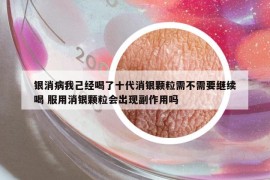 银消病我己经喝了十代消银颗粒需不需要继续喝 服用消银颗粒会出现副作用吗