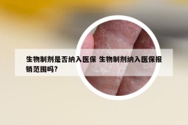 生物制剂是否纳入医保 生物制剂纳入医保报销范围吗?