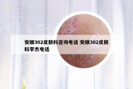 安顺302皮肤科咨询电话 安顺302皮肤科李杰电话