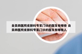 自贡四医院皮肤科专家门诊的医生有哪些 自贡四医院皮肤科专家门诊的医生有哪些人